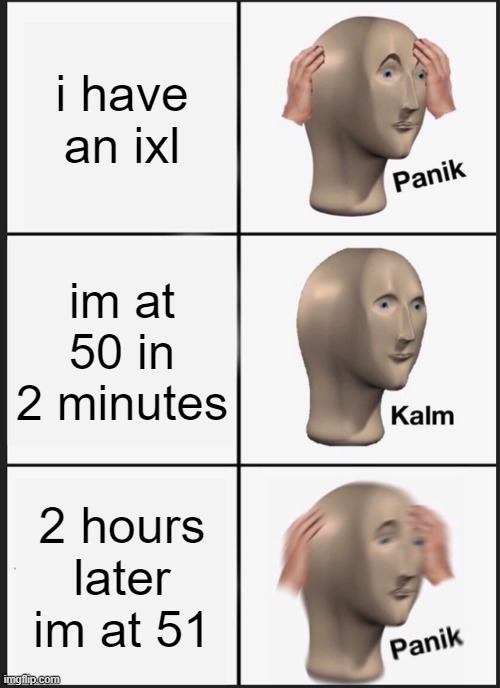 ixl panik | i have an ixl; im at 50 in 2 minutes; 2 hours later im at 51 | image tagged in memes,panik kalm panik | made w/ Imgflip meme maker