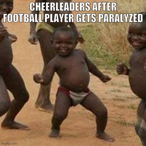 At least their having fun | CHEERLEADERS AFTER FOOTBALL PLAYER GETS PARALYZED | image tagged in memes,third world success kid | made w/ Imgflip meme maker