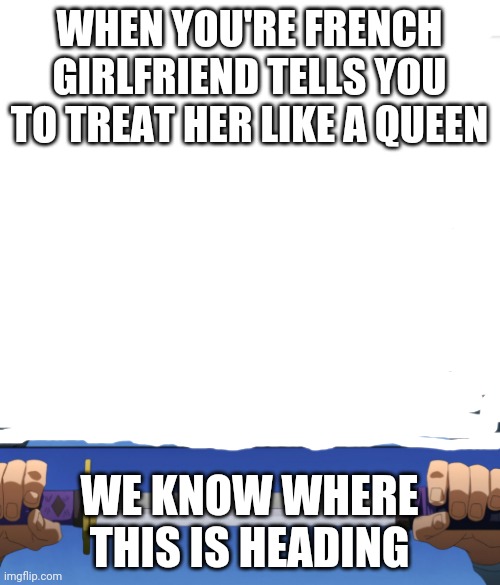 Sorry | WHEN YOU'RE FRENCH GIRLFRIEND TELLS YOU TO TREAT HER LIKE A QUEEN; WE KNOW WHERE THIS IS HEADING | image tagged in unsheathing sword | made w/ Imgflip meme maker