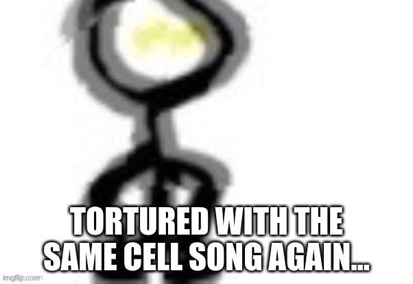 thing | TORTURED WITH THE SAME CELL SONG AGAIN... | image tagged in thing | made w/ Imgflip meme maker