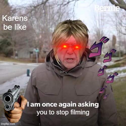 Karen be like | Karens be like; you to stop filming | image tagged in memes,bernie i am once again asking for your support | made w/ Imgflip meme maker