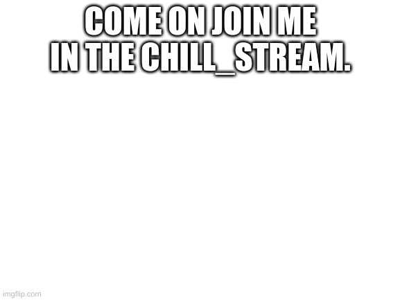 Blank White Template | COME ON JOIN ME IN THE CHILL_STREAM. | image tagged in blank white template | made w/ Imgflip meme maker