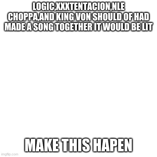 Blank Transparent Square Meme | LOGIC,XXXTENTACION,NLE CHOPPA,AND KING VON SHOULD OF HAD MADE A SONG TOGETHER IT WOULD BE LIT; MAKE THIS HAPEN | image tagged in memes,blank transparent square | made w/ Imgflip meme maker