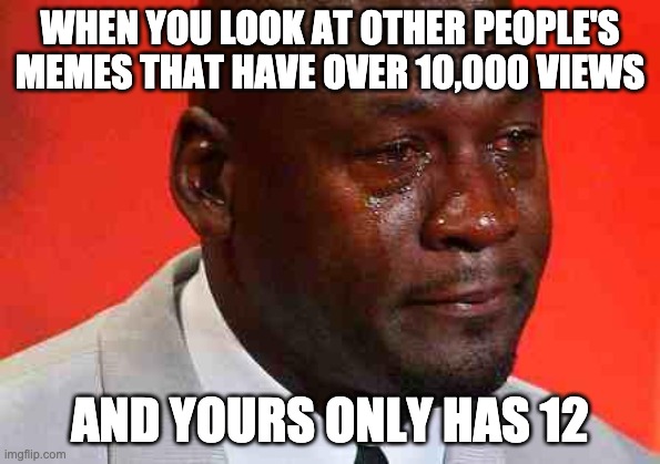 still grateful tho | WHEN YOU LOOK AT OTHER PEOPLE'S MEMES THAT HAVE OVER 10,000 VIEWS; AND YOURS ONLY HAS 12 | image tagged in crying michael jordan | made w/ Imgflip meme maker