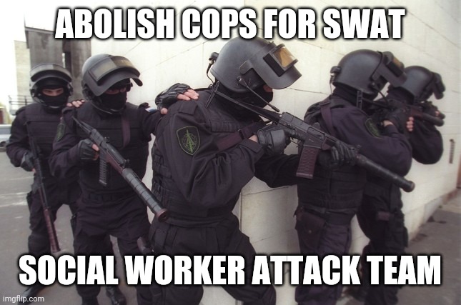 Social worker attack team | ABOLISH COPS FOR SWAT; SOCIAL WORKER ATTACK TEAM | image tagged in cops,socialism | made w/ Imgflip meme maker