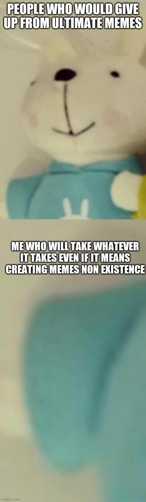 Those people would but not me | PEOPLE WHO WOULD GIVE UP FROM ULTIMATE MEMES; ME WHO WILL TAKE WHATEVER IT TAKES EVEN IF IT MEANS CREATING MEMES NON EXISTENCE | image tagged in memes | made w/ Imgflip meme maker