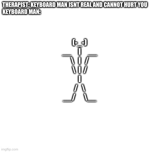 Blank Transparent Square Meme | THERAPIST: KEYBOARD MAN ISNT REAL AND CANNOT HURT YOU
KEYBOARD MAN:; (-_-)
     __     I     __
     \   I   /
     \  I  /
     I
     /   \
      __/      \__ | image tagged in memes,blank transparent square | made w/ Imgflip meme maker