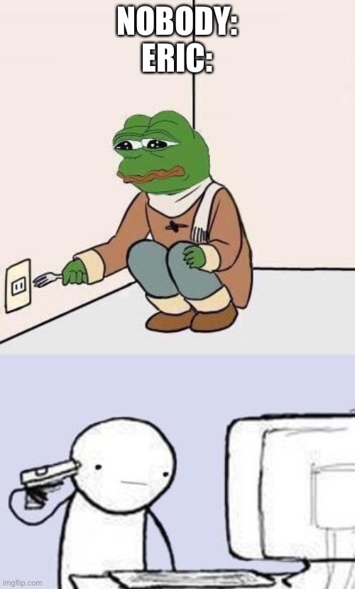 #shitpost | NOBODY:
ERIC: | image tagged in sad pepe suicide,computer suicide | made w/ Imgflip meme maker