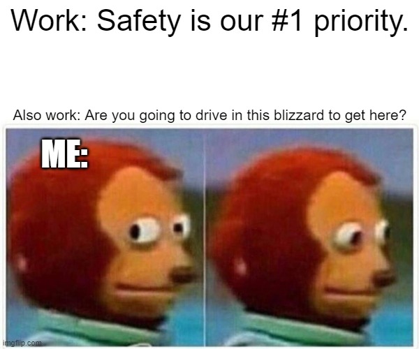 Monkey Puppet Meme | Work: Safety is our #1 priority. Also work: Are you going to drive in this blizzard to get here? ME: | image tagged in memes,monkey puppet | made w/ Imgflip meme maker
