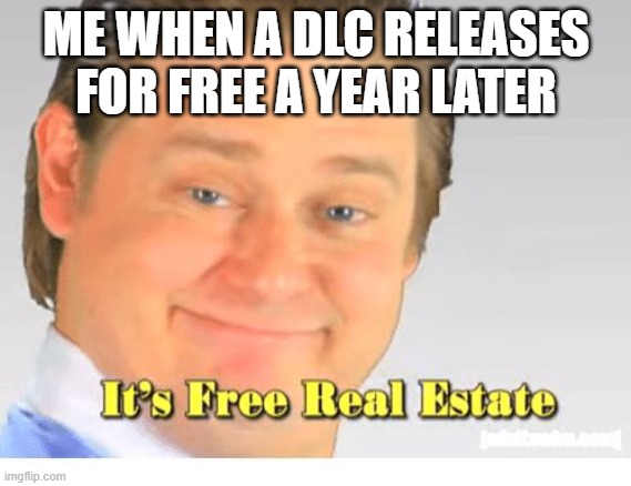 It's Free Real Estate | ME WHEN A DLC RELEASES FOR FREE A YEAR LATER | image tagged in it's free real estate | made w/ Imgflip meme maker