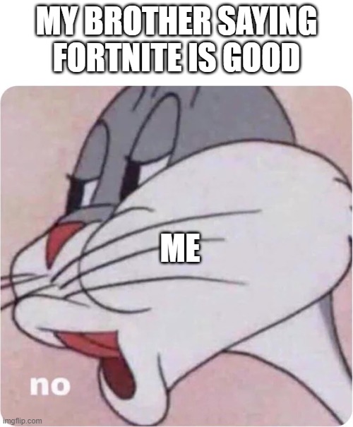 Bugs Bunny No | MY BROTHER SAYING FORTNITE IS GOOD; ME | image tagged in bugs bunny no | made w/ Imgflip meme maker