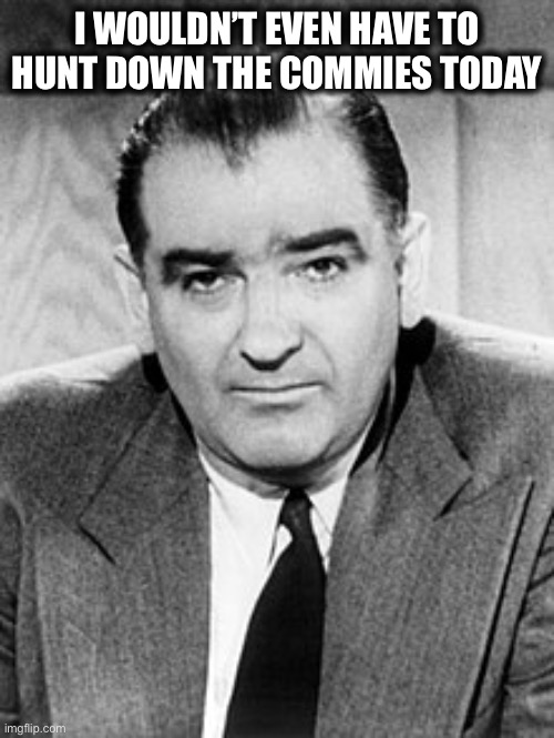 Joseph McCarthy | I WOULDN’T EVEN HAVE TO HUNT DOWN THE COMMIES TODAY | image tagged in joseph mccarthy | made w/ Imgflip meme maker