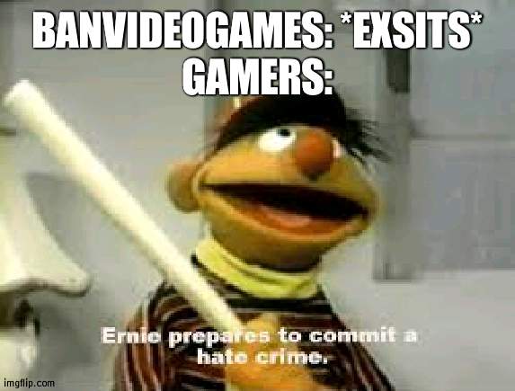 We can't ban video games | BANVIDEOGAMES: *EXSITS*
GAMERS: | image tagged in ernie prepares to commit a hate crime,ban,video games | made w/ Imgflip meme maker