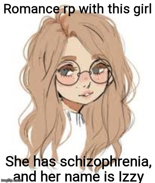 Looking for long time relationship, bio in the comments | Romance rp with this girl; She has schizophrenia, and her name is Izzy | made w/ Imgflip meme maker
