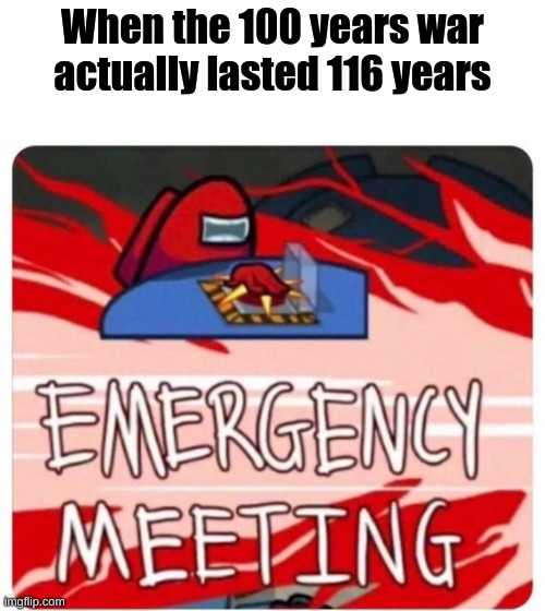 Emergency Meeting Among Us | When the 100 years war actually lasted 116 years | image tagged in emergency meeting among us,memes,funny memes,meme | made w/ Imgflip meme maker