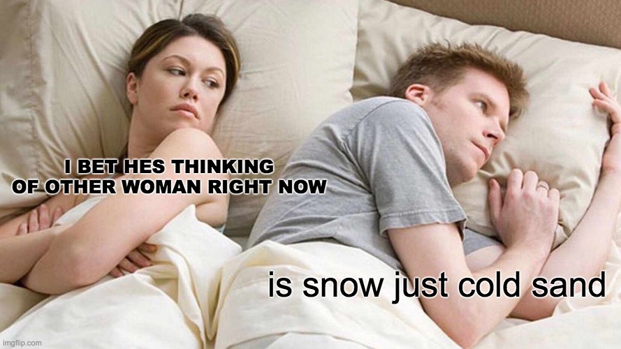 I Bet He's Thinking About Other Women Meme | I BET HES THINKING OF OTHER WOMAN RIGHT NOW; is snow just cold sand | image tagged in memes,i bet he's thinking about other women | made w/ Imgflip meme maker