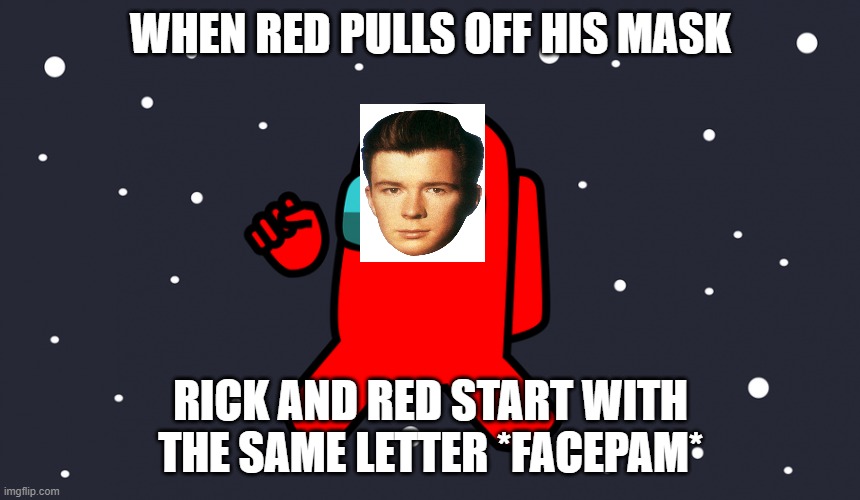 Among us-rick astley | WHEN RED PULLS OFF HIS MASK; RICK AND RED START WITH THE SAME LETTER *FACEPAM* | image tagged in rick astley,among us | made w/ Imgflip meme maker