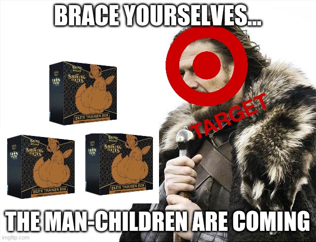 Shining Fates Be Like | BRACE YOURSELVES... THE MAN-CHILDREN ARE COMING | image tagged in memes,brace yourselves x is coming,pokemon,target | made w/ Imgflip meme maker