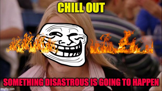 Its Not Going To Happen | CHILL OUT; SOMETHING DISASTROUS IS GOING TO HAPPEN | image tagged in memes,its not going to happen | made w/ Imgflip meme maker
