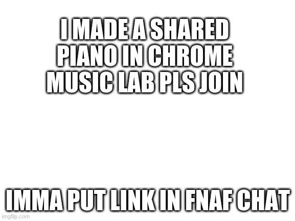 Blank White Template | I MADE A SHARED PIANO IN CHROME MUSIC LAB PLS JOIN; IMMA PUT LINK IN FNAF CHAT | image tagged in blank white template | made w/ Imgflip meme maker