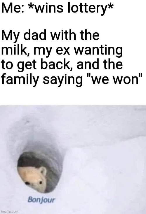 This is true tho | Me: *wins lottery*; My dad with the milk, my ex wanting to get back, and the family saying "we won" | image tagged in bonjour | made w/ Imgflip meme maker