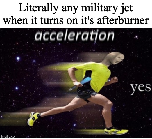 Acceleration yes | Literally any military jet when it turns on it's afterburner | image tagged in acceleration yes | made w/ Imgflip meme maker