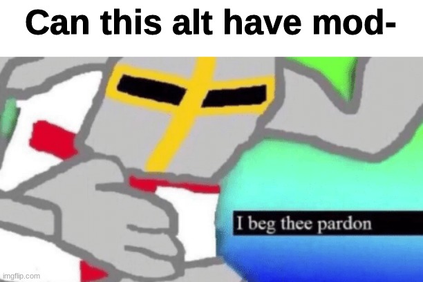 I beg thee pardon | Can this alt have mod- | image tagged in i beg thee pardon | made w/ Imgflip meme maker