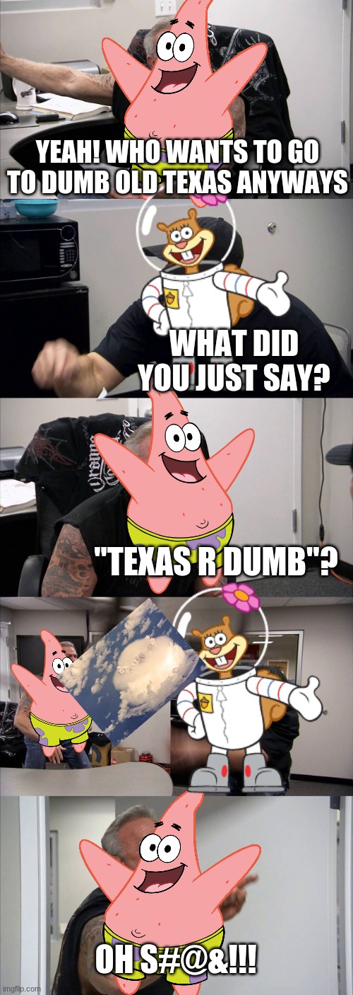 "Texas" | YEAH! WHO WANTS TO GO TO DUMB OLD TEXAS ANYWAYS; WHAT DID YOU JUST SAY? "TEXAS R DUMB"? OH S#@&!!! | image tagged in memes,american chopper argument,spongebob,texas | made w/ Imgflip meme maker