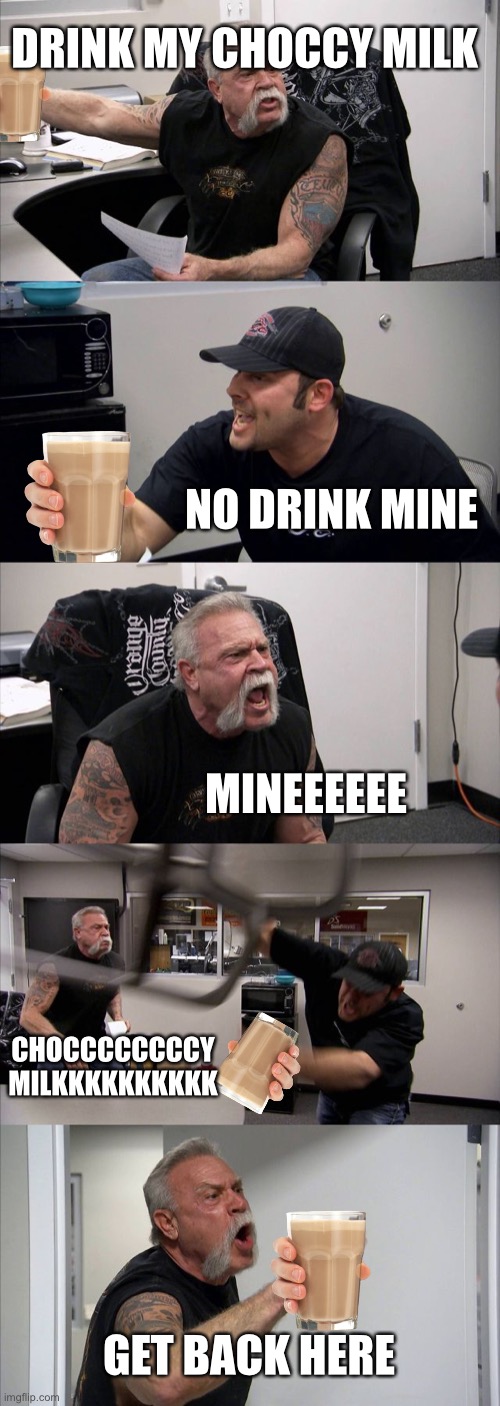 Choccy milk for the boys | DRINK MY CHOCCY MILK; NO DRINK MINE; MINEEEEEE; CHOCCCCCCCCY MILKKKKKKKKKK; GET BACK HERE | image tagged in memes,american chopper argument | made w/ Imgflip meme maker
