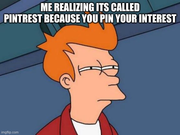 Omg | ME REALIZING ITS CALLED PINTREST BECAUSE YOU PIN YOUR INTEREST | image tagged in memes,futurama fry,pinterest | made w/ Imgflip meme maker