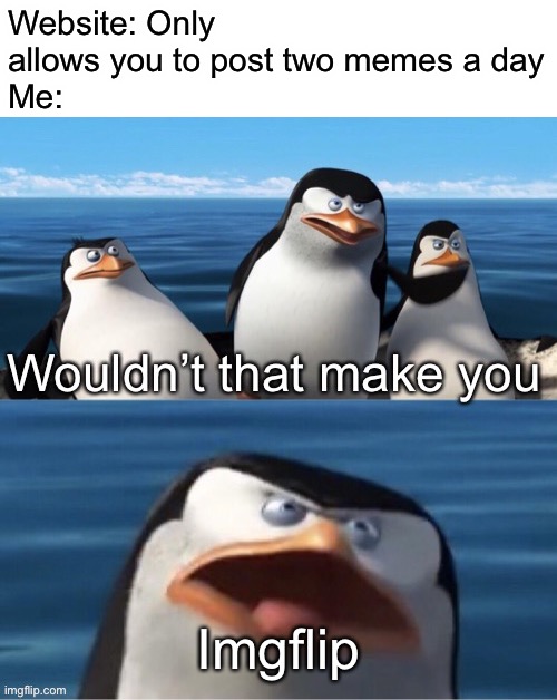 Wouldn’t that make you | Website: Only allows you to post two memes a day
Me:; Imgflip | image tagged in wouldn t that make you,memes,imgflip | made w/ Imgflip meme maker