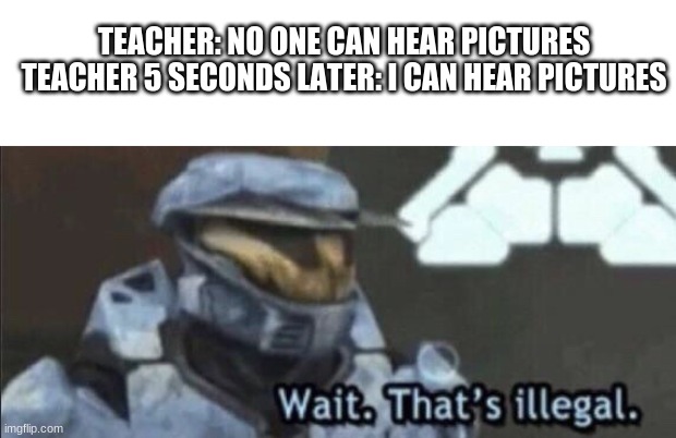 Meh | TEACHER: NO ONE CAN HEAR PICTURES
TEACHER 5 SECONDS LATER: I CAN HEAR PICTURES | image tagged in wait that s illegal | made w/ Imgflip meme maker
