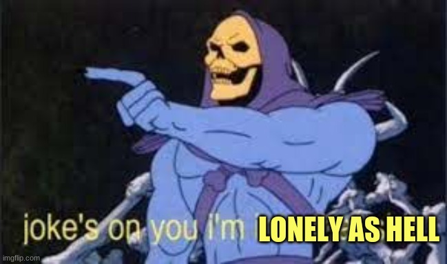 Jokes on you im into that shit | LONELY AS HELL | image tagged in jokes on you im into that shit | made w/ Imgflip meme maker