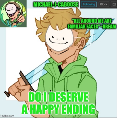 be honest (cause ik all of you aren't to me) | DO I DESERVE A HAPPY ENDING | image tagged in caboose's dream template | made w/ Imgflip meme maker