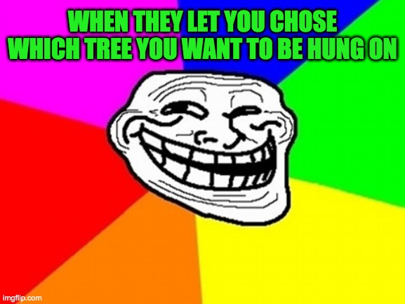 Troll Face Colored Meme | WHEN THEY LET YOU CHOSE WHICH TREE YOU WANT TO BE HUNG ON | image tagged in memes,troll face colored | made w/ Imgflip meme maker