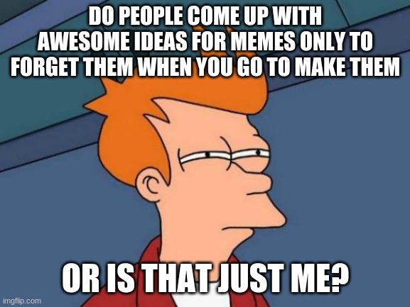 Please tell me I'm not the only one | DO PEOPLE COME UP WITH AWESOME IDEAS FOR MEMES ONLY TO FORGET THEM WHEN YOU GO TO MAKE THEM; OR IS THAT JUST ME? | image tagged in memes,futurama fry | made w/ Imgflip meme maker