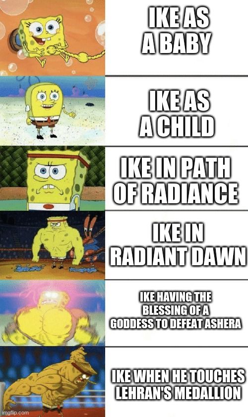 Im,, | IKE AS A BABY; IKE AS A CHILD; IKE IN PATH OF RADIANCE; IKE IN RADIANT DAWN; IKE HAVING THE BLESSING OF A GODDESS TO DEFEAT ASHERA; IKE WHEN HE TOUCHES LEHRAN'S MEDALLION | image tagged in spongebob strong | made w/ Imgflip meme maker