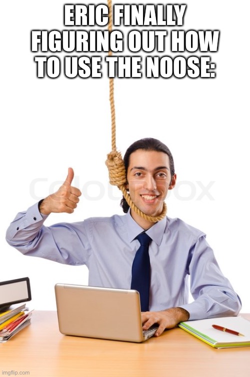 Is it bad I’m laughing at this ;-; | ERIC FINALLY FIGURING OUT HOW TO USE THE NOOSE: | image tagged in hard working suicidal designer | made w/ Imgflip meme maker