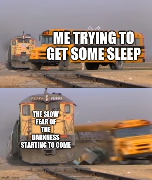 Fear | ME TRYING TO GET SOME SLEEP; THE SLOW FEAR OF THE DARKNESS STARTING TO COME | image tagged in a train hitting a school bus,why | made w/ Imgflip meme maker