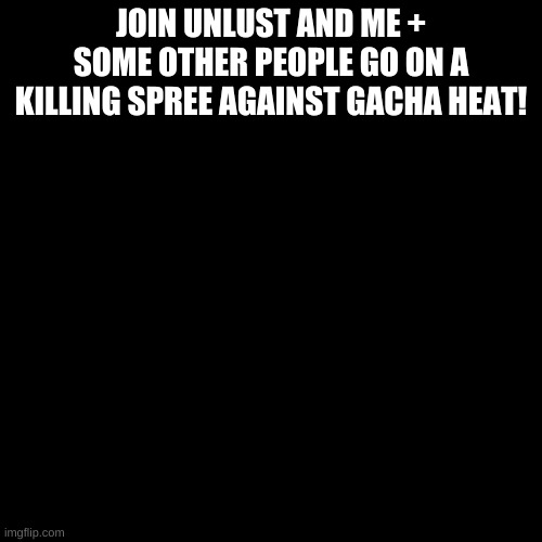 Blank Transparent Square Meme | JOIN UNLUST AND ME + SOME OTHER PEOPLE GO ON A KILLING SPREE AGAINST GACHA HEAT! | image tagged in memes,blank transparent square | made w/ Imgflip meme maker