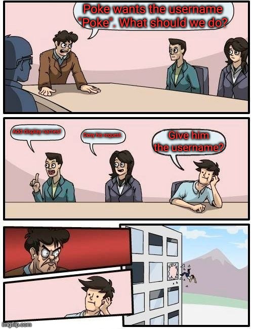 My most controversial meme | Poke wants the username "Poke". What should we do? Add display names! Deny his request. Give him the username? | image tagged in memes,boardroom meeting suggestion | made w/ Imgflip meme maker