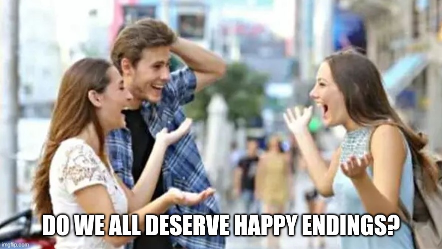 distracted boyfriend happy ending | DO WE ALL DESERVE HAPPY ENDINGS? | image tagged in distracted boyfriend happy ending | made w/ Imgflip meme maker