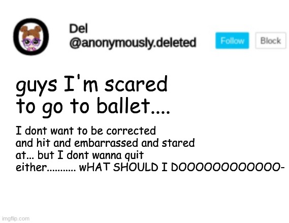anxiety has been taking over me lately | guys I'm scared to go to ballet.... I dont want to be corrected and hit and embarrassed and stared at... but I dont wanna quit either........... wHAT SHOULD I DOOOOOOOOOOOO- | image tagged in del announcement,i hate mondays | made w/ Imgflip meme maker