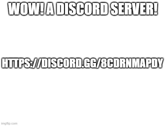 Blank White Template | WOW! A DISCORD SERVER! HTTPS://DISCORD.GG/8CDRNMAPDY | image tagged in blank white template | made w/ Imgflip meme maker
