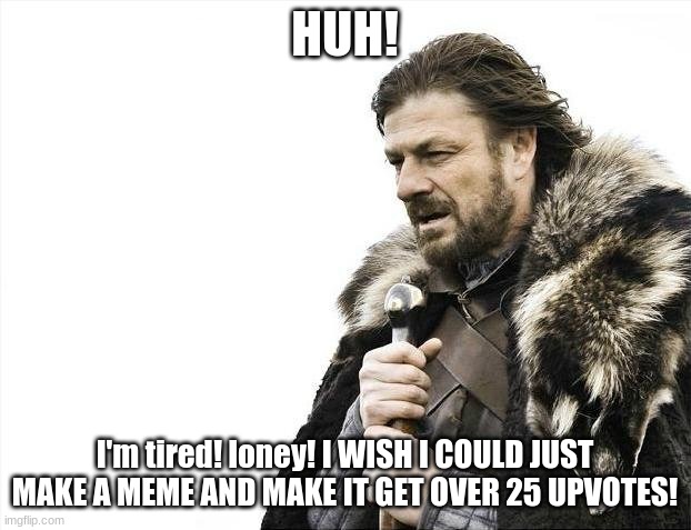 what people really want out of memes... | HUH! I'm tired! loney! I WISH I COULD JUST MAKE A MEME AND MAKE IT GET OVER 25 UPVOTES! | image tagged in memes,brace yourselves x is coming | made w/ Imgflip meme maker