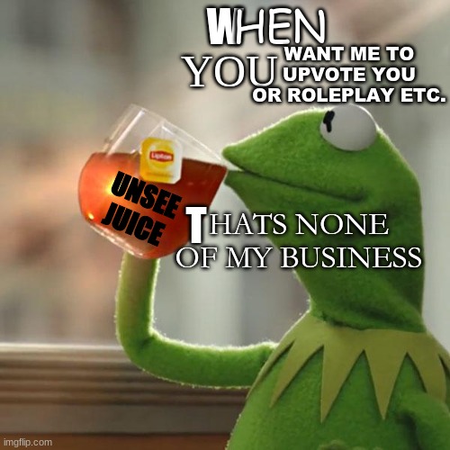 yeah unsee juice | WANT ME TO UPVOTE YOU OR ROLEPLAY ETC. T; W; HEN; YOU; UNSEE JUICE; HATS NONE OF MY BUSINESS | image tagged in memes,but that's none of my business,kermit the frog,pass the unsee juice my bro | made w/ Imgflip meme maker