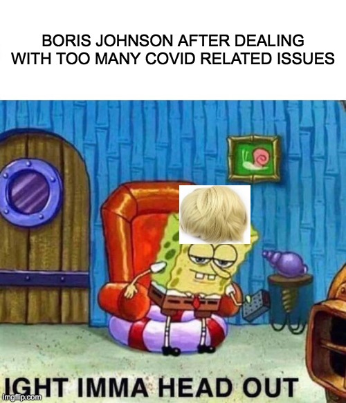 Spongebob Ight Imma Head Out Meme | BORIS JOHNSON AFTER DEALING WITH TOO MANY COVID RELATED ISSUES | image tagged in memes,spongebob ight imma head out | made w/ Imgflip meme maker