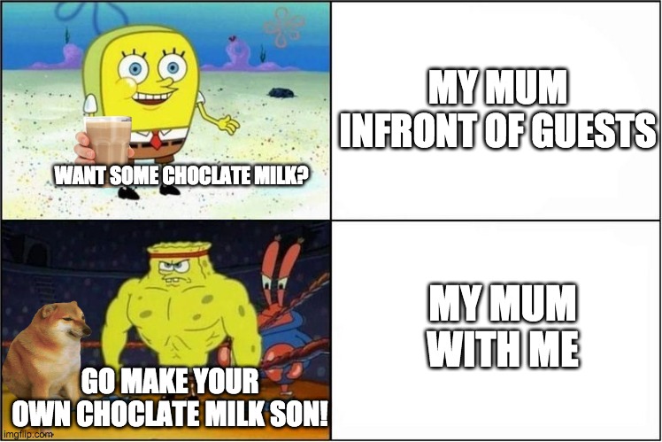 Weak vs Strong Spongebob | MY MUM INFRONT OF GUESTS; WANT SOME CHOCLATE MILK? MY MUM WITH ME; GO MAKE YOUR OWN CHOCLATE MILK SON! | image tagged in weak vs strong spongebob | made w/ Imgflip meme maker
