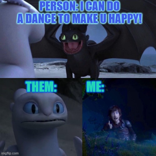 night fury |  PERSON: I CAN DO A DANCE TO MAKE U HAPPY! THEM:             ME: | image tagged in night fury | made w/ Imgflip meme maker