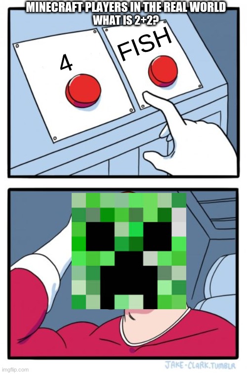 Minecraft Players In The Real World | MINECRAFT PLAYERS IN THE REAL WORLD; WHAT IS 2+2? FISH; 4 | image tagged in memes,two buttons | made w/ Imgflip meme maker